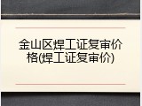 金山区焊工证复审价格(焊工证复审价)