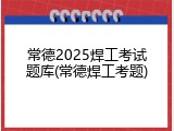 常德2025焊工考试题库(常德焊工考题)