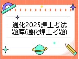 通化2025焊工考试题库(通化焊工考题)