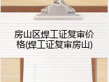房山区焊工证复审价格(焊工证复审房山)