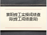 襄阳焊工实操成绩查询(焊工成绩查询)