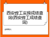 西安焊工实操成绩查询(西安焊工成绩查询)