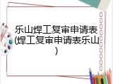 乐山焊工复审申请表(焊工复审申请表乐山)