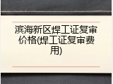 滨海新区焊工证复审价格(焊工证复审费用)