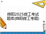 绵阳2025焊工考试题库(绵阳焊工考题)