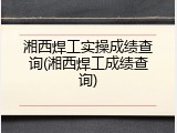 湘西焊工实操成绩查询(湘西焊工成绩查询)