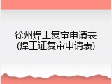 徐州焊工复审申请表(焊工证复审申请表)