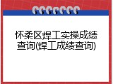 怀柔区焊工实操成绩查询(焊工成绩查询)