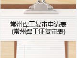 常州焊工复审申请表(常州焊工证复审表)