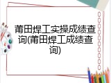 莆田焊工实操成绩查询(莆田焊工成绩查询)