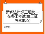 新乡达州焊工证统一在哪里考试(焊工证考试地点)