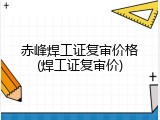 赤峰焊工证复审价格(焊工证复审价)