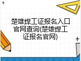 楚雄焊工证报名入口官网查询(楚雄焊工证报名官网)
