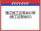 通辽焊工证复审价格(焊工证复审价)