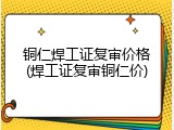 铜仁焊工证复审价格(焊工证复审铜仁价)
