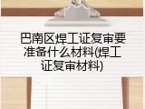 巴南区焊工证复审要准备什么材料(焊工证复审材料)