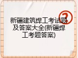 新疆建筑焊工考试题及答案大全(新疆焊工考题答案)