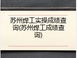 苏州焊工实操成绩查询(苏州焊工成绩查询)