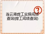 连云港焊工实操成绩查询(焊工成绩查询)
