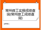 常州焊工实操成绩查询(常州焊工成绩查询)