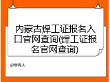 内蒙古焊工证报名入口官网查询(焊工证报名官网查询)
