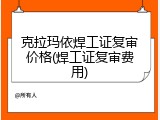 克拉玛依焊工证复审价格(焊工证复审费用)