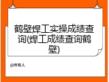 鹤壁焊工实操成绩查询(焊工成绩查询鹤壁)
