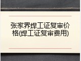 张家界焊工证复审价格(焊工证复审费用)
