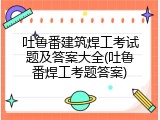 吐鲁番建筑焊工考试题及答案大全(吐鲁番焊工考题答案)