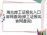 海北焊工证报名入口官网查询(焊工证报名官网查询)