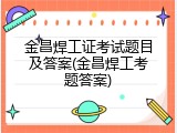 金昌焊工证考试题目及答案(金昌焊工考题答案)