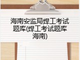 海南安监局焊工考试题库(焊工考试题库海南)