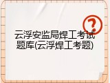 云浮安监局焊工考试题库(云浮焊工考题)