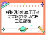 呼伦贝尔电焊工证查询官网(呼伦贝尔焊工证查询)
