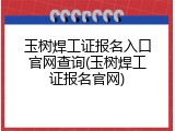 玉树焊工证报名入口官网查询(玉树焊工证报名官网)