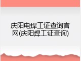 庆阳电焊工证查询官网(庆阳焊工证查询)