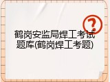 鹤岗安监局焊工考试题库(鹤岗焊工考题)