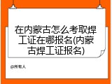 在内蒙古怎么考取焊工证在哪报名(内蒙古焊工证报名)