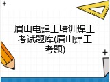 眉山电焊工培训焊工考试题库(眉山焊工考题)