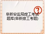 阜新安监局焊工考试题库(阜新焊工考题)