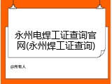 永州电焊工证查询官网(永州焊工证查询)