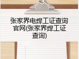 张家界电焊工证查询官网(张家界焊工证查询)