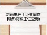黔南电焊工证查询官网(黔南焊工证查询)