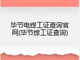 毕节电焊工证查询官网(毕节焊工证查询)