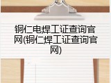 铜仁电焊工证查询官网(铜仁焊工证查询官网)