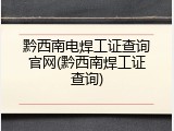 黔西南电焊工证查询官网(黔西南焊工证查询)