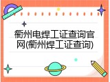 衢州电焊工证查询官网(衢州焊工证查询)