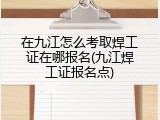 在九江怎么考取焊工证在哪报名(九江焊工证报名点)