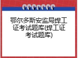 鄂尔多斯安监局焊工证考试题库(焊工证考试题库)