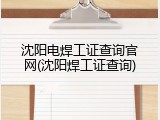 沈阳电焊工证查询官网(沈阳焊工证查询)
